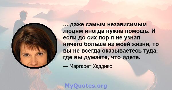 ... даже самым независимым людям иногда нужна помощь. И если до сих пор я не узнал ничего больше из моей жизни, то вы не всегда оказываетесь туда, где вы думаете, что идете.