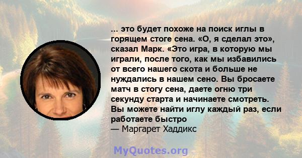 ... это будет похоже на поиск иглы в горящем стоге сена. «О, я сделал это», сказал Марк. «Это игра, в которую мы играли, после того, как мы избавились от всего нашего скота и больше не нуждались в нашем сено. Вы