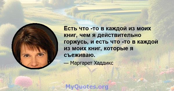 Есть что -то в каждой из моих книг, чем я действительно горжусь, и есть что -то в каждой из моих книг, которые я съеживаю.