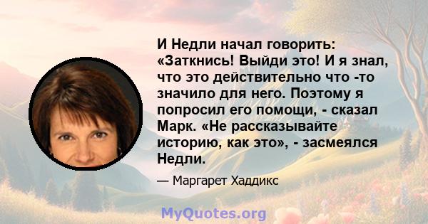 И Недли начал говорить: «Заткнись! Выйди это! И я знал, что это действительно что -то значило для него. Поэтому я попросил его помощи, - сказал Марк. «Не рассказывайте историю, как это», - засмеялся Недли.