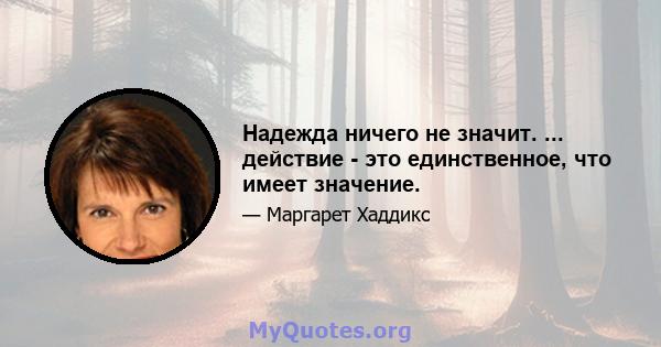 Надежда ничего не значит. ... действие - это единственное, что имеет значение.