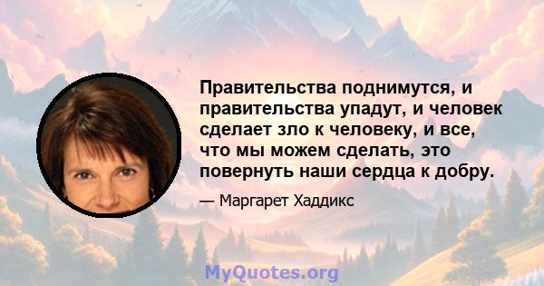 Правительства поднимутся, и правительства упадут, и человек сделает зло к человеку, и все, что мы можем сделать, это повернуть наши сердца к добру.