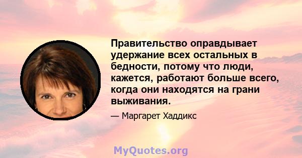 Правительство оправдывает удержание всех остальных в бедности, потому что люди, кажется, работают больше всего, когда они находятся на грани выживания.