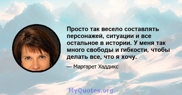 Просто так весело составлять персонажей, ситуации и все остальное в истории. У меня так много свободы и гибкости, чтобы делать все, что я хочу.