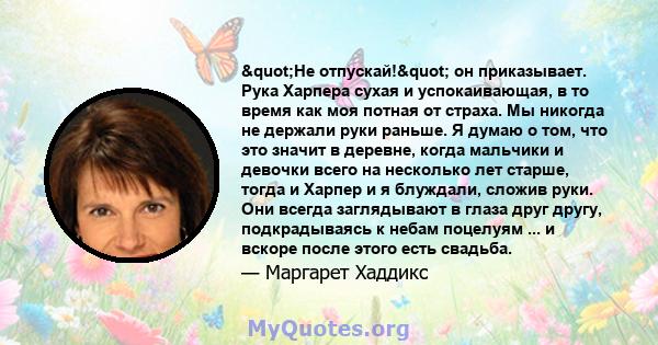 "Не отпускай!" он приказывает. Рука Харпера сухая и успокаивающая, в то время как моя потная от страха. Мы никогда не держали руки раньше. Я думаю о том, что это значит в деревне, когда мальчики и девочки