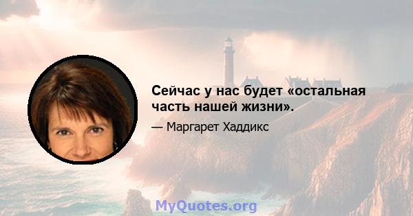 Сейчас у нас будет «остальная часть нашей жизни».