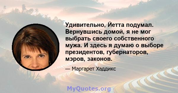 Удивительно, Йетта подумал. Вернувшись домой, я не мог выбрать своего собственного мужа. И здесь я думаю о выборе президентов, губернаторов, мэров, законов.