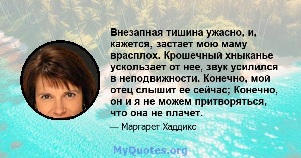 Внезапная тишина ужасно, и, кажется, застает мою маму врасплох. Крошечный хныканье ускользает от нее, звук усилился в неподвижности. Конечно, мой отец слышит ее сейчас; Конечно, он и я не можем притворяться, что она не