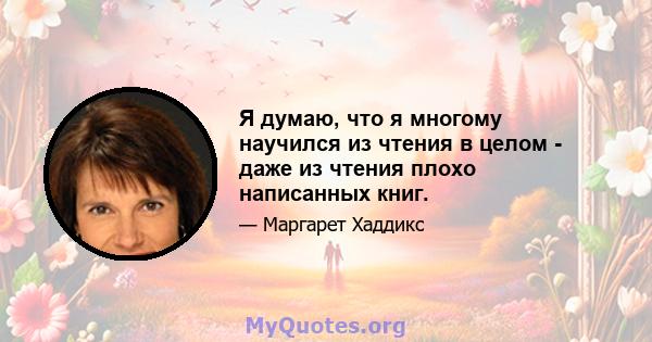 Я думаю, что я многому научился из чтения в целом - даже из чтения плохо написанных книг.