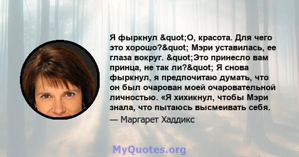 Я фыркнул "О, красота. Для чего это хорошо?" Мэри уставилась, ее глаза вокруг. "Это принесло вам принца, не так ли?" Я снова фыркнул, я предпочитаю думать, что он был очарован моей очаровательной