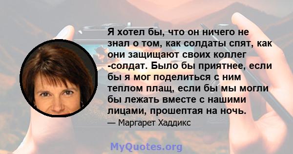 Я хотел бы, что он ничего не знал о том, как солдаты спят, как они защищают своих коллег -солдат. Было бы приятнее, если бы я мог поделиться с ним теплом плащ, если бы мы могли бы лежать вместе с нашими лицами,