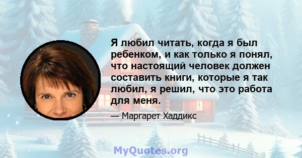 Я любил читать, когда я был ребенком, и как только я понял, что настоящий человек должен составить книги, которые я так любил, я решил, что это работа для меня.