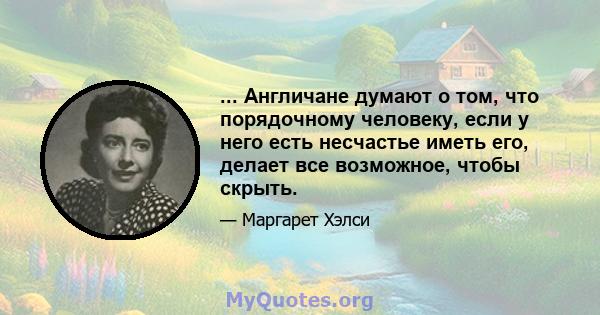 ... Англичане думают о том, что порядочному человеку, если у него есть несчастье иметь его, делает все возможное, чтобы скрыть.