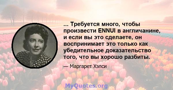 ... Требуется много, чтобы произвести ENNUI в англичанине, и если вы это сделаете, он воспринимает это только как убедительное доказательство того, что вы хорошо разбиты.