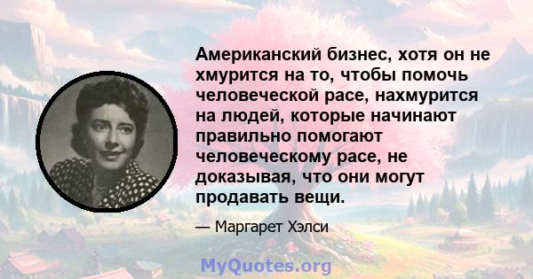 Американский бизнес, хотя он не хмурится на то, чтобы помочь человеческой расе, нахмурится на людей, которые начинают правильно помогают человеческому расе, не доказывая, что они могут продавать вещи.