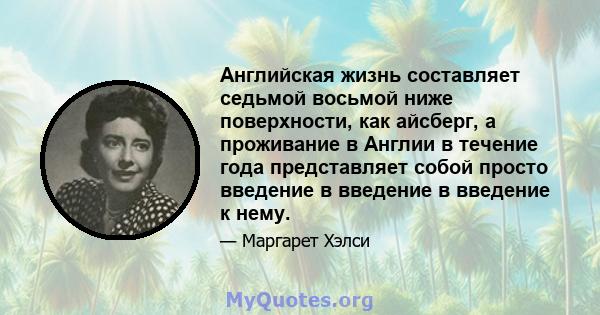 Английская жизнь составляет седьмой восьмой ниже поверхности, как айсберг, а проживание в Англии в течение года представляет собой просто введение в введение в введение к нему.