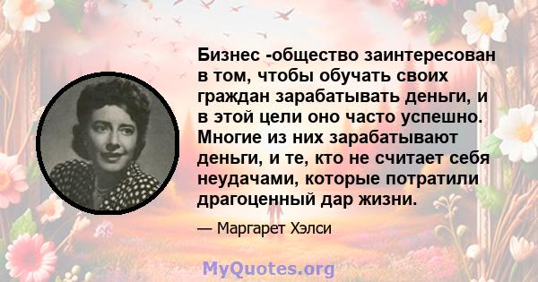 Бизнес -общество заинтересован в том, чтобы обучать своих граждан зарабатывать деньги, и в этой цели оно часто успешно. Многие из них зарабатывают деньги, и те, кто не считает себя неудачами, которые потратили