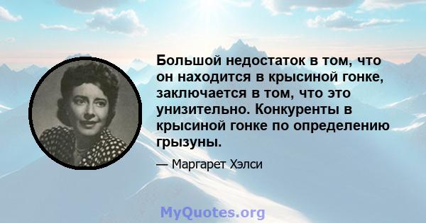 Большой недостаток в том, что он находится в крысиной гонке, заключается в том, что это унизительно. Конкуренты в крысиной гонке по определению грызуны.