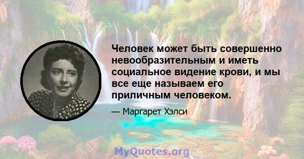 Человек может быть совершенно невообразительным и иметь социальное видение крови, и мы все еще называем его приличным человеком.