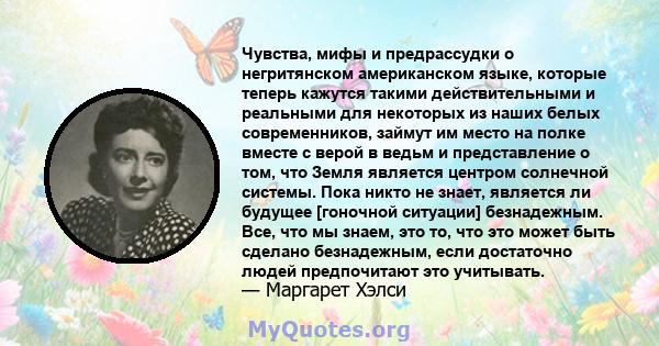 Чувства, мифы и предрассудки о негритянском американском языке, которые теперь кажутся такими действительными и реальными для некоторых из наших белых современников, займут им место на полке вместе с верой в ведьм и