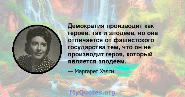 Демократия производит как героев, так и злодеев, но она отличается от фашистского государства тем, что он не производит героя, который является злодеем.