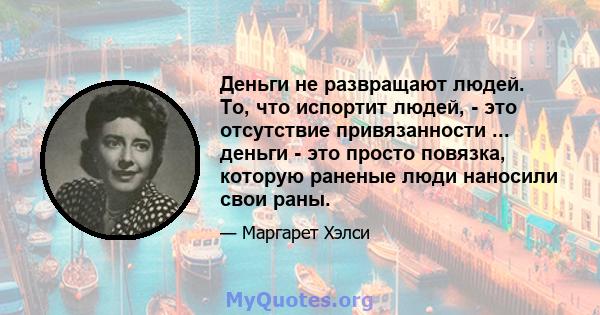 Деньги не развращают людей. То, что испортит людей, - это отсутствие привязанности ... деньги - это просто повязка, которую раненые люди наносили свои раны.