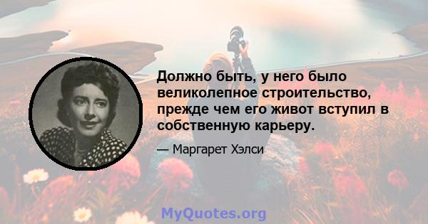 Должно быть, у него было великолепное строительство, прежде чем его живот вступил в собственную карьеру.