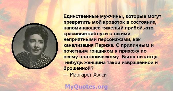 Единственные мужчины, которые могут превратить мой кровоток в состояние, напоминающее тяжелый прибой,-это красивые каблуки с такими неприятными персонажами, как канализация Парижа. С приличным и почетным гонщиком я