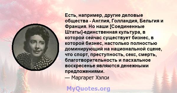 Есть, например, другие деловые общества - Англия, Голландия, Бельгия и Франция. Но наши [Соединенные Штаты]-единственная культура, в которой сейчас существует бизнес, в которой бизнес, настолько полностью доминирующий