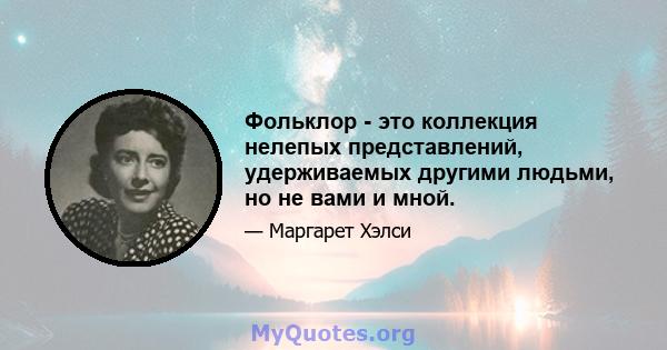 Фольклор - это коллекция нелепых представлений, удерживаемых другими людьми, но не вами и мной.