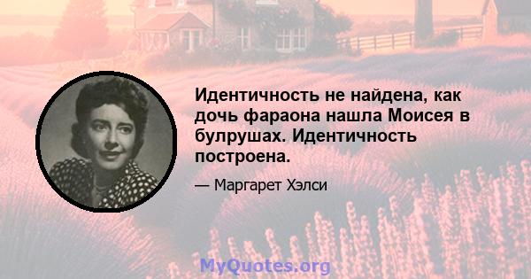 Идентичность не найдена, как дочь фараона нашла Моисея в булрушах. Идентичность построена.