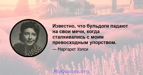 Известно, что бульдоги падают на свои мечи, когда сталкивались с моим превосходным упорством.