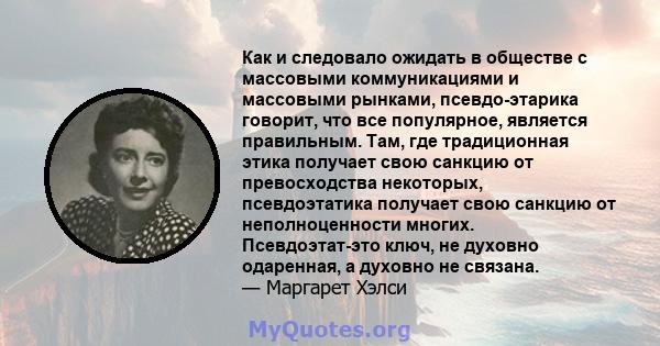 Как и следовало ожидать в обществе с массовыми коммуникациями и массовыми рынками, псевдо-этарика говорит, что все популярное, является правильным. Там, где традиционная этика получает свою санкцию от превосходства