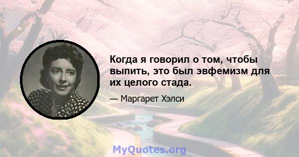 Когда я говорил о том, чтобы выпить, это был эвфемизм для их целого стада.