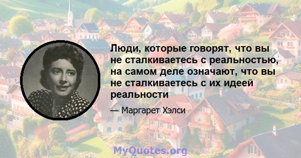 Люди, которые говорят, что вы не сталкиваетесь с реальностью, на самом деле означают, что вы не сталкиваетесь с их идеей реальности