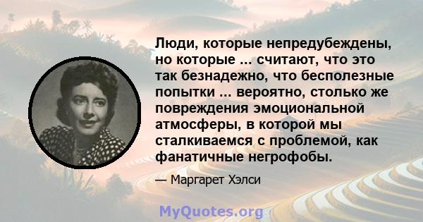 Люди, которые непредубеждены, но которые ... считают, что это так безнадежно, что бесполезные попытки ... вероятно, столько же повреждения эмоциональной атмосферы, в которой мы сталкиваемся с проблемой, как фанатичные