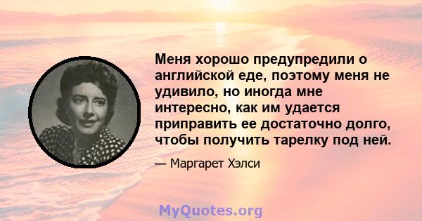 Меня хорошо предупредили о английской еде, поэтому меня не удивило, но иногда мне интересно, как им удается приправить ее достаточно долго, чтобы получить тарелку под ней.