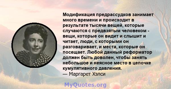 Модификация предрассудков занимает много времени и происходит в результате тысячи вещей, которые случаются с предвзятым человеком - вещи, которые он видит и слышит и читает, люди, с которыми он разговаривает, и места,