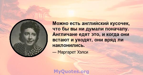 Можно есть английский кусочек, что бы вы ни думали поначалу. Англичане едят это, и когда они встают и уходят, они вряд ли наклонились.