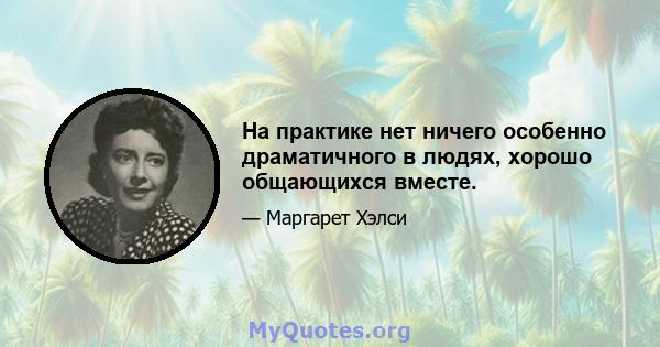 На практике нет ничего особенно драматичного в людях, хорошо общающихся вместе.