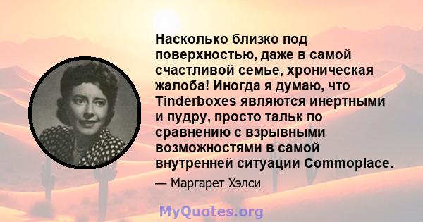 Насколько близко под поверхностью, даже в самой счастливой семье, хроническая жалоба! Иногда я думаю, что Tinderboxes являются инертными и пудру, просто тальк по сравнению с взрывными возможностями в самой внутренней