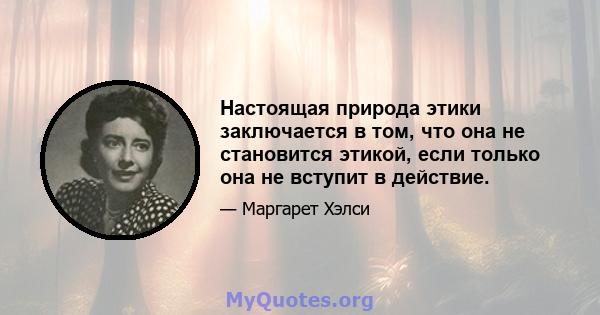 Настоящая природа этики заключается в том, что она не становится этикой, если только она не вступит в действие.