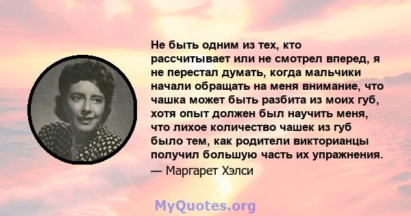 Не быть одним из тех, кто рассчитывает или не смотрел вперед, я не перестал думать, когда мальчики начали обращать на меня внимание, что чашка может быть разбита из моих губ, хотя опыт должен был научить меня, что лихое 