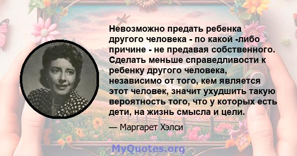 Невозможно предать ребенка другого человека - по какой -либо причине - не предавая собственного. Сделать меньше справедливости к ребенку другого человека, независимо от того, кем является этот человек, значит ухудшить