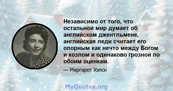 Независимо от того, что остальной мир думает об английском джентльмене, английская леди считает его опорным как нечто между Богом и козлом и одинаково грозной по обоим оценкам.