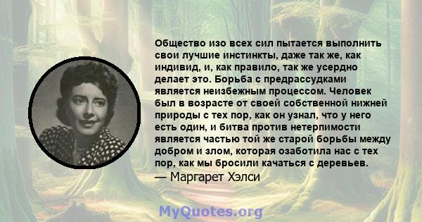 Общество изо всех сил пытается выполнить свои лучшие инстинкты, даже так же, как индивид, и, как правило, так же усердно делает это. Борьба с предрассудками является неизбежным процессом. Человек был в возрасте от своей 