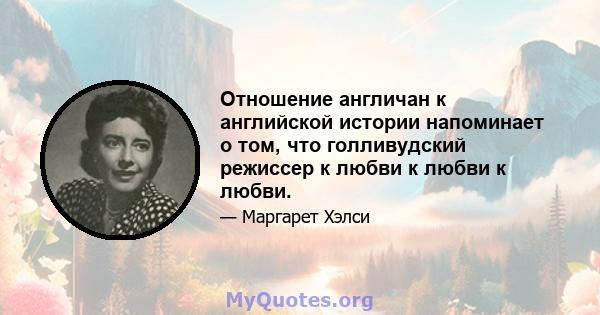 Отношение англичан к английской истории напоминает о том, что голливудский режиссер к любви к любви к любви.