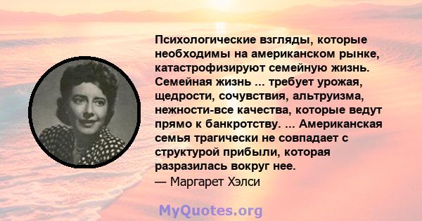 Психологические взгляды, которые необходимы на американском рынке, катастрофизируют семейную жизнь. Семейная жизнь ... требует урожая, щедрости, сочувствия, альтруизма, нежности-все качества, которые ведут прямо к