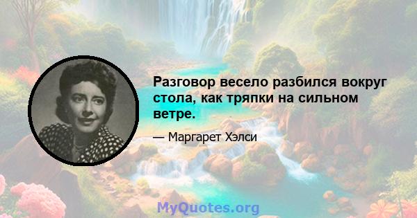 Разговор весело разбился вокруг стола, как тряпки на сильном ветре.