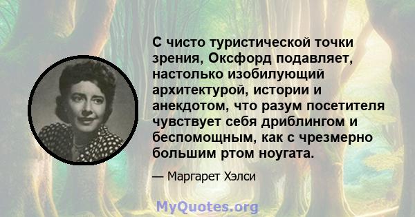 С чисто туристической точки зрения, Оксфорд подавляет, настолько изобилующий архитектурой, истории и анекдотом, что разум посетителя чувствует себя дриблингом и беспомощным, как с чрезмерно большим ртом ноугата.